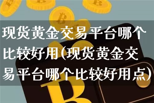 现货黄金交易平台哪个比较好用(现货黄金交易平台哪个比较好用点)_https://www.qgjzrcxxzxpt.com_上期能源_第1张