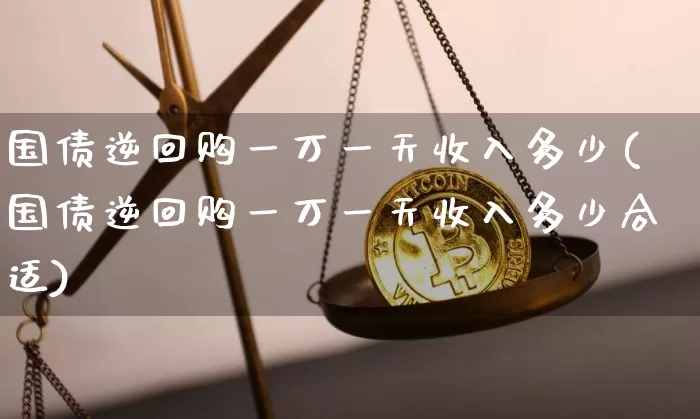国债逆回购一万一天收入多少(国债逆回购一万一天收入多少合适)_https://www.qgjzrcxxzxpt.com_广期所_第1张