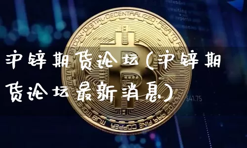 沪锌期货论坛(沪锌期货论坛最新消息)_https://www.qgjzrcxxzxpt.com_广期所_第1张