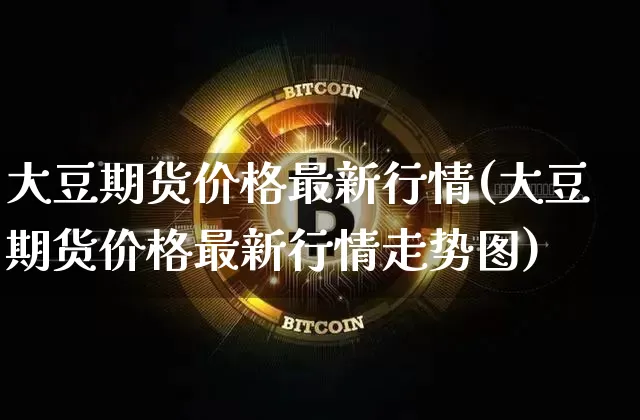 大豆期货价格最新行情(大豆期货价格最新行情走势图)_https://www.qgjzrcxxzxpt.com_广期所_第1张