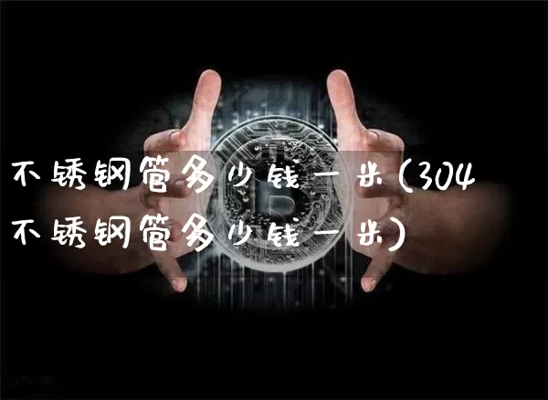 不锈钢管多少钱一米(304不锈钢管多少钱一米)_https://www.qgjzrcxxzxpt.com_中金所_第1张
