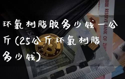 环氧树脂胶多少钱一公斤(25公斤环氧树脂多少钱)_https://www.qgjzrcxxzxpt.com_广期所_第1张