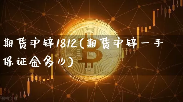 期货沪锌1812(期货沪锌一手保证金多少)_https://www.qgjzrcxxzxpt.com_上期所_第1张