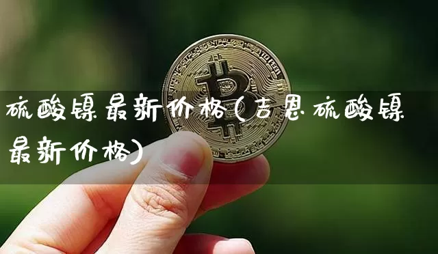 硫酸镍最新价格(吉恩硫酸镍最新价格)_https://www.qgjzrcxxzxpt.com_大商所_第1张