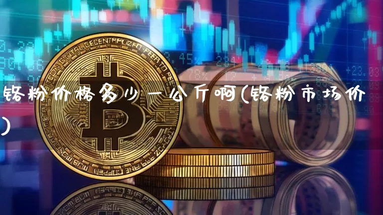 铬粉价格多少一公斤啊(铬粉市场价)_https://www.qgjzrcxxzxpt.com_郑商所_第1张