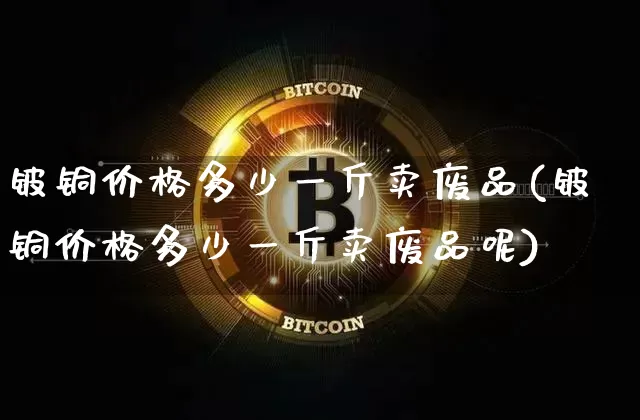 铍铜价格多少一斤卖废品(铍铜价格多少一斤卖废品呢)_https://www.qgjzrcxxzxpt.com_大商所_第1张