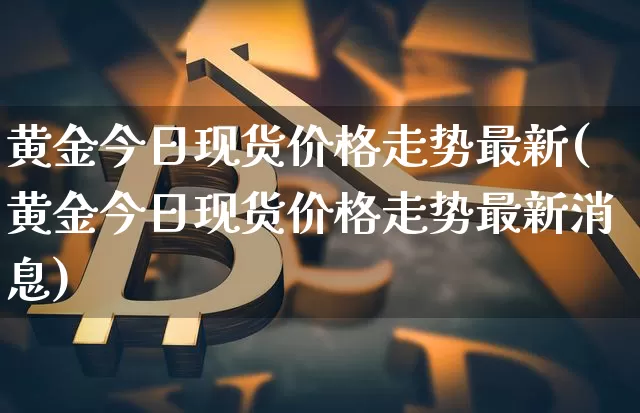 黄金今日现货价格走势最新(黄金今日现货价格走势最新消息)_https://www.qgjzrcxxzxpt.com_上期所_第1张