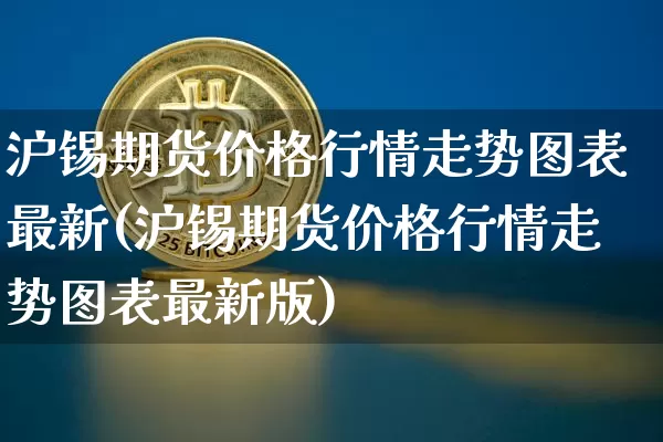 沪锡期货价格行情走势图表最新(沪锡期货价格行情走势图表最新版)_https://www.qgjzrcxxzxpt.com_郑商所_第1张