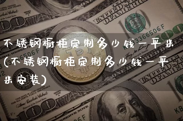 不锈钢橱柜定制多少钱一平米(不锈钢橱柜定制多少钱一平米安装)_https://www.qgjzrcxxzxpt.com_上期所_第1张