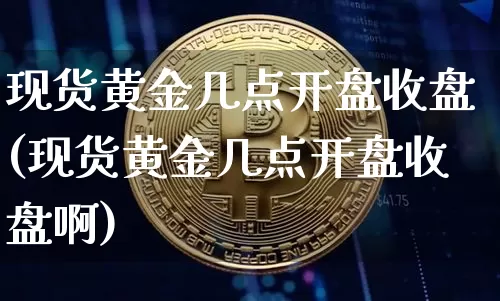 现货黄金几点开盘收盘(现货黄金几点开盘收盘啊)_https://www.qgjzrcxxzxpt.com_上期能源_第1张