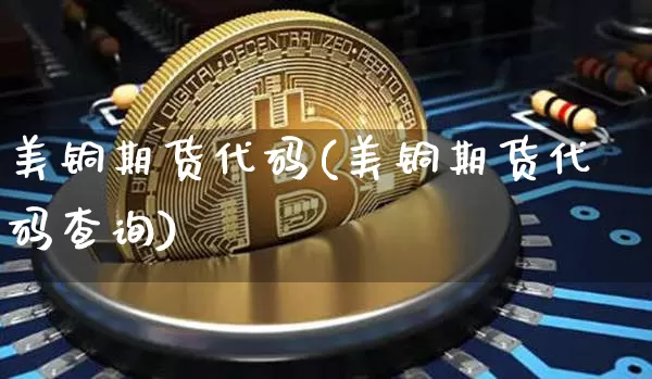 美铜期货代码(美铜期货代码查询)_https://www.qgjzrcxxzxpt.com_中金所_第1张