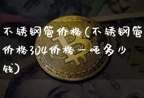 不锈钢管价格(不锈钢管价格304价格一吨多少钱)_https://www.qgjzrcxxzxpt.com_郑商所_第1张
