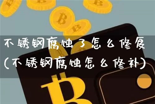 不锈钢腐蚀了怎么修复(不锈钢腐蚀怎么修补)_https://www.qgjzrcxxzxpt.com_广期所_第1张