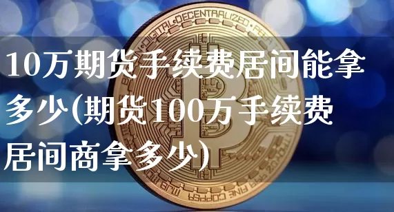 10万期货手续费居间能拿多少(期货100万手续费居间商拿多少)_https://www.qgjzrcxxzxpt.com_上期所_第1张