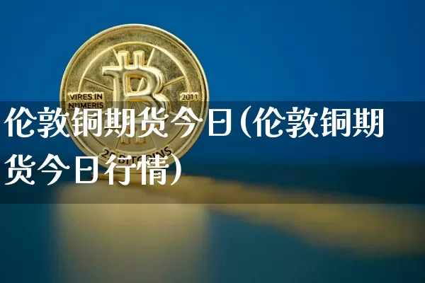 伦敦铜期货今日(伦敦铜期货今日行情)_https://www.qgjzrcxxzxpt.com_中金所_第1张