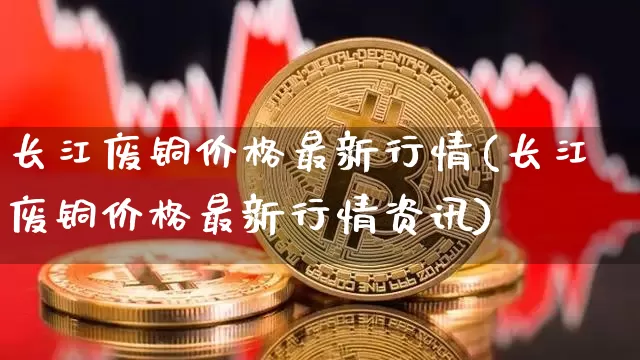 长江废铜价格最新行情(长江废铜价格最新行情资讯)_https://www.qgjzrcxxzxpt.com_大商所_第1张