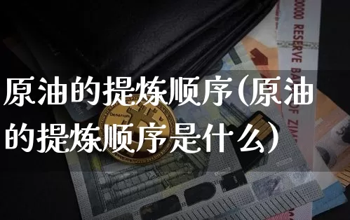 原油的提炼顺序(原油的提炼顺序是什么)_https://www.qgjzrcxxzxpt.com_上期能源_第1张
