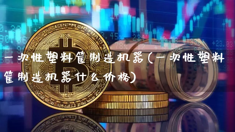 一次性塑料筐制造机器(一次性塑料筐制造机器什么价格)_https://www.qgjzrcxxzxpt.com_上期能源_第1张