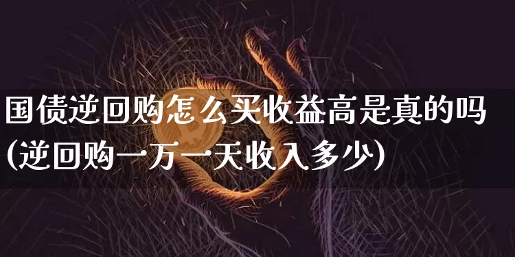 国债逆回购怎么买收益高是真的吗(逆回购一万一天收入多少)_https://www.qgjzrcxxzxpt.com_上期能源_第1张