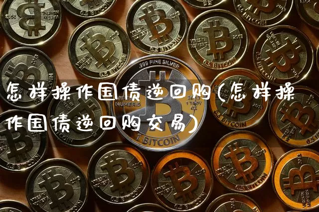 怎样操作国债逆回购(怎样操作国债逆回购交易)_https://www.qgjzrcxxzxpt.com_大商所_第1张