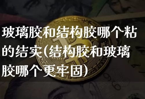 玻璃胶和结构胶哪个粘的结实(结构胶和玻璃胶哪个更牢固)_https://www.qgjzrcxxzxpt.com_上期能源_第1张