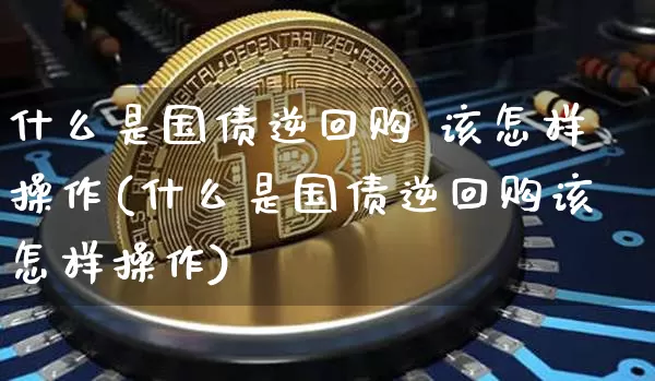 什么是国债逆回购 该怎样操作(什么是国债逆回购该怎样操作)_https://www.qgjzrcxxzxpt.com_大商所_第1张