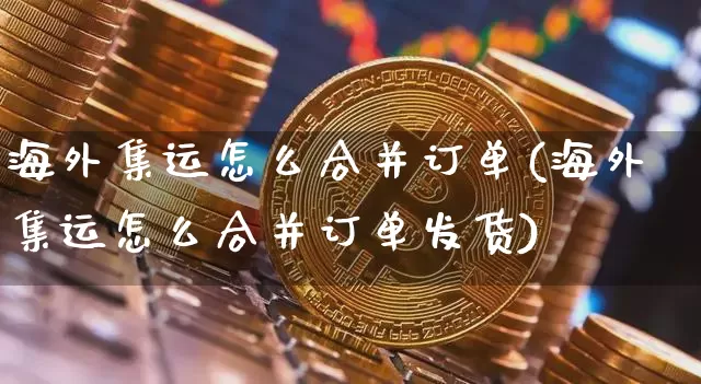 海外集运怎么合并订单(海外集运怎么合并订单发货)_https://www.qgjzrcxxzxpt.com_大商所_第1张