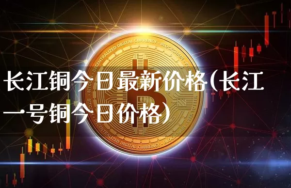 长江铜今日最新价格(长江一号铜今日价格)_https://www.qgjzrcxxzxpt.com_郑商所_第1张