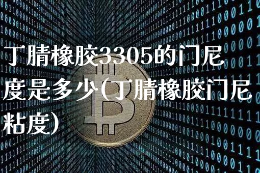 丁腈橡胶3305的门尼度是多少(丁腈橡胶门尼粘度)_https://www.qgjzrcxxzxpt.com_上期能源_第1张