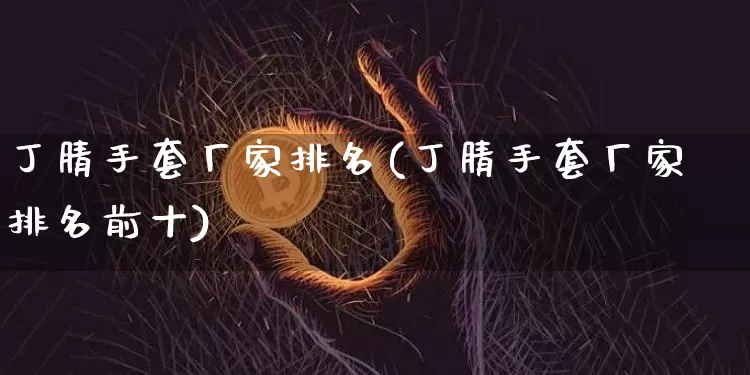 丁腈手套厂家排名(丁腈手套厂家排名前十)_https://www.qgjzrcxxzxpt.com_广期所_第1张