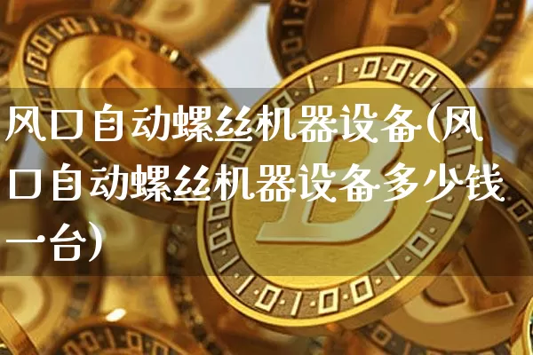 风口自动螺丝机器设备(风口自动螺丝机器设备多少钱一台)_https://www.qgjzrcxxzxpt.com_郑商所_第1张