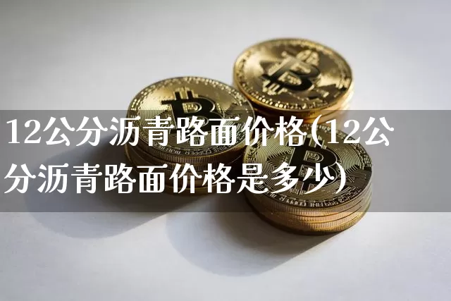 12公分沥青路面价格(12公分沥青路面价格是多少)_https://www.qgjzrcxxzxpt.com_郑商所_第1张