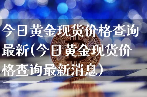 今日黄金现货价格查询最新(今日黄金现货价格查询最新消息)_https://www.qgjzrcxxzxpt.com_上期能源_第1张
