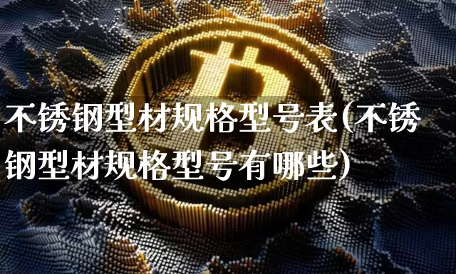 不锈钢型材规格型号表(不锈钢型材规格型号有哪些)_https://www.qgjzrcxxzxpt.com_大商所_第1张