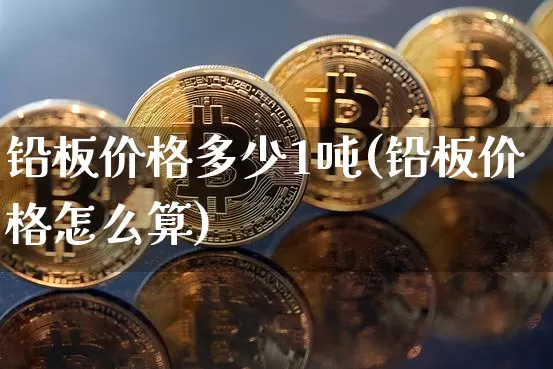 铅板价格多少1吨(铅板价格怎么算)_https://www.qgjzrcxxzxpt.com_大商所_第1张