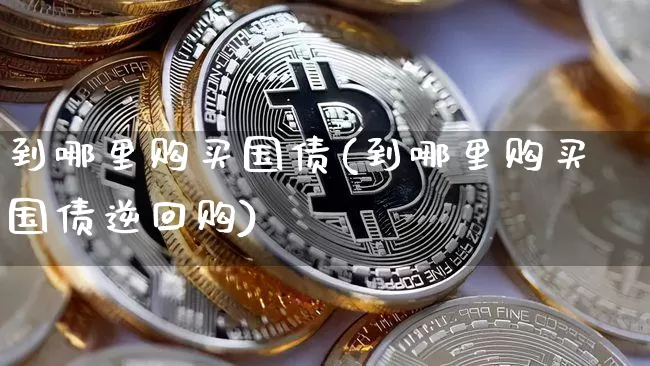 到哪里购买国债(到哪里购买国债逆回购)_https://www.qgjzrcxxzxpt.com_郑商所_第1张