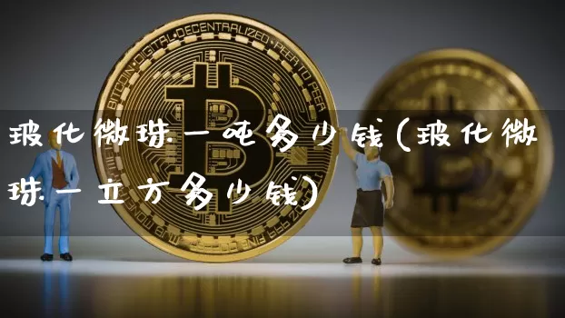 玻化微珠一吨多少钱(玻化微珠一立方多少钱)_https://www.qgjzrcxxzxpt.com_大商所_第1张