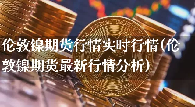 伦敦镍期货行情实时行情(伦敦镍期货最新行情分析)_https://www.qgjzrcxxzxpt.com_广期所_第1张