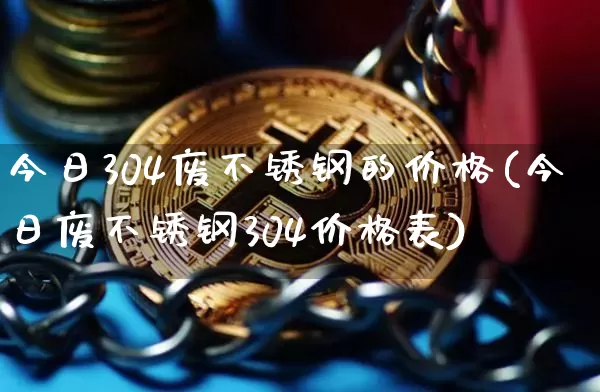 今日304废不锈钢的价格(今日废不锈钢304价格表)_https://www.qgjzrcxxzxpt.com_广期所_第1张