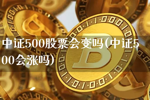 中证500股票会变吗(中证500会涨吗)_https://www.qgjzrcxxzxpt.com_上期能源_第1张