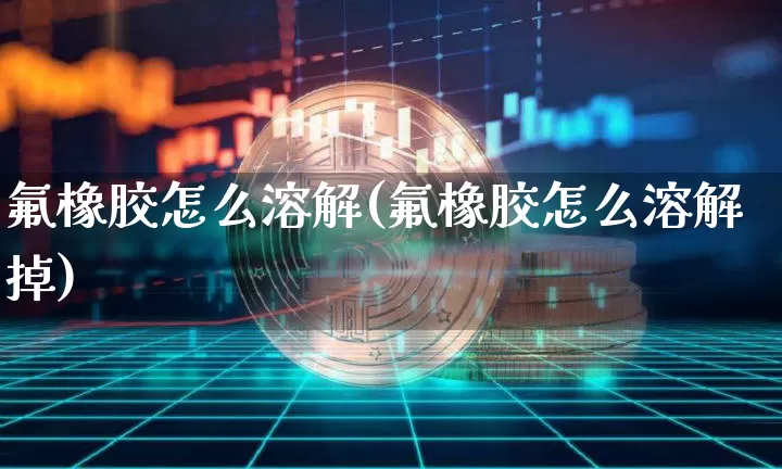 氟橡胶怎么溶解(氟橡胶怎么溶解掉)_https://www.qgjzrcxxzxpt.com_上期能源_第1张