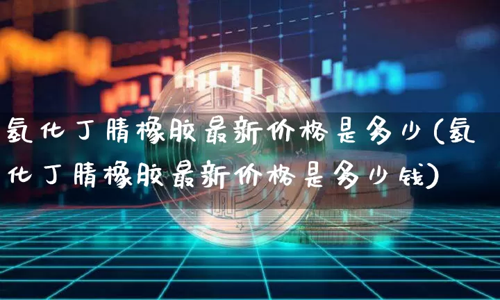 氢化丁腈橡胶最新价格是多少(氢化丁腈橡胶最新价格是多少钱)_https://www.qgjzrcxxzxpt.com_上期所_第1张