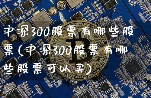 沪深300股票有哪些股票(沪深300股票有哪些股票可以买)_https://www.qgjzrcxxzxpt.com_上期能源_第1张