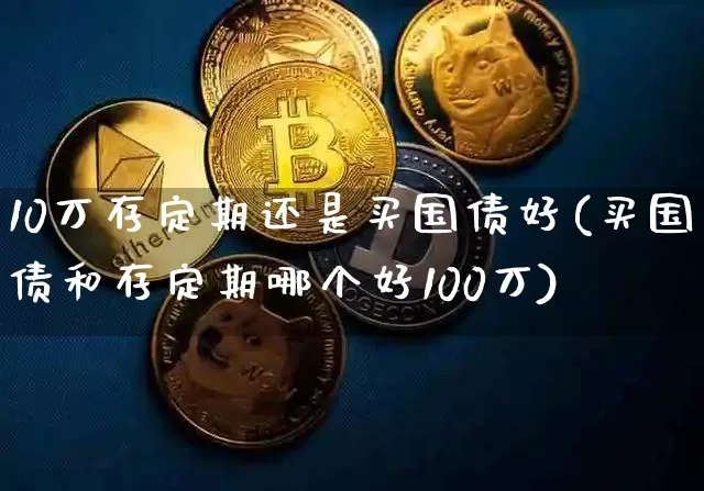 10万存定期还是买国债好(买国债和存定期哪个好100万)_https://www.qgjzrcxxzxpt.com_广期所_第1张
