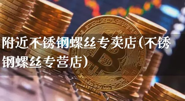 附近不锈钢螺丝专卖店(不锈钢螺丝专营店)_https://www.qgjzrcxxzxpt.com_上期能源_第1张