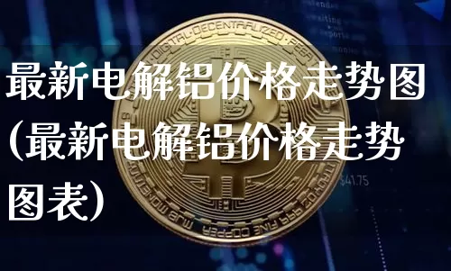 最新电解铝价格走势图(最新电解铝价格走势图表)_https://www.qgjzrcxxzxpt.com_郑商所_第1张