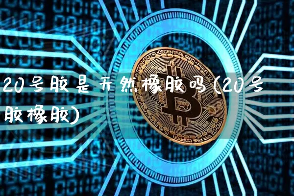 20号胶是天然橡胶吗(20号胶橡胶)_https://www.qgjzrcxxzxpt.com_上期能源_第1张