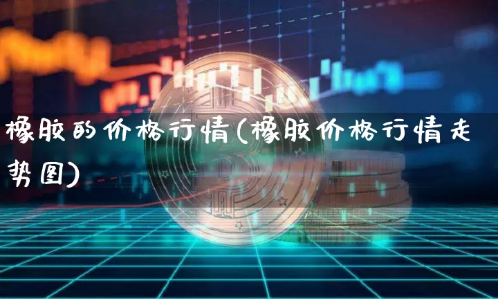 橡胶的价格行情(橡胶价格行情走势图)_https://www.qgjzrcxxzxpt.com_广期所_第1张