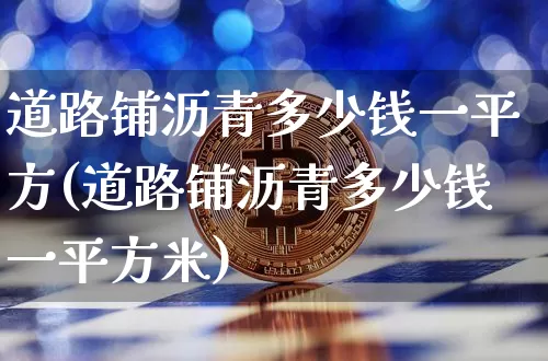 道路铺沥青多少钱一平方(道路铺沥青多少钱一平方米)_https://www.qgjzrcxxzxpt.com_上期所_第1张