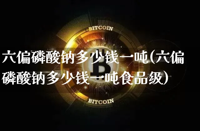 六偏磷酸钠多少钱一吨(六偏磷酸钠多少钱一吨食品级)_https://www.qgjzrcxxzxpt.com_上期所_第1张